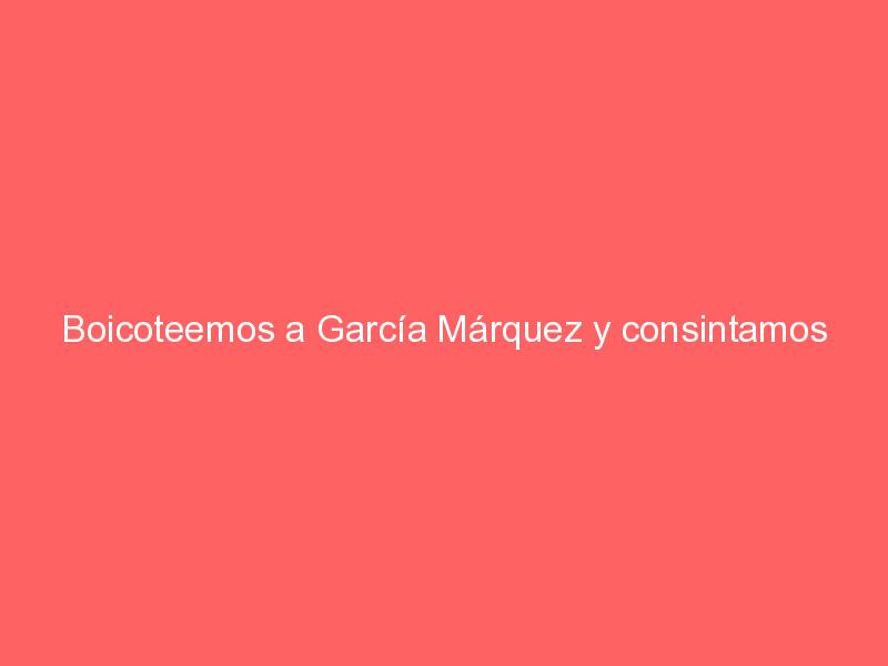 Boicoteemos a García Márquez y consintamos nuestros cuerpos