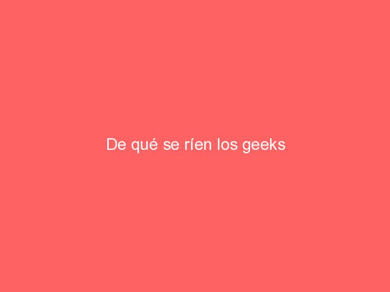 De qué se ríen los geeks